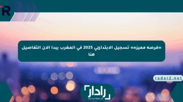 «فرصة مميزة» تسجيل الابتدائي 2025 في المغرب يبدأ الآن التفاصيل هنا